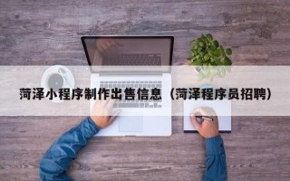 齐河菏泽小程序制作出售信息（菏泽程序员招聘）