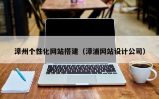 齐河漳州个性化网站搭建（漳浦网站设计公司）