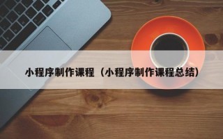 齐河小程序制作课程（小程序制作课程总结）