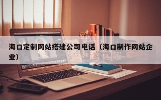 齐河海口定制网站搭建公司电话（海口制作网站企业）