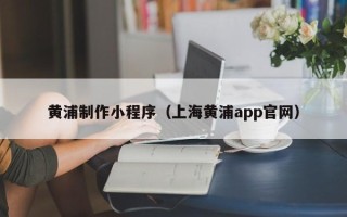 齐河黄浦制作小程序（上海黄浦app官网）