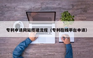 齐河专利申请网站搭建流程（专利在线平台申请）