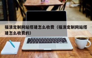 齐河福清定制网站搭建怎么收费（福清定制网站搭建怎么收费的）