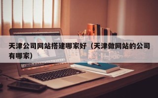 齐河天津公司网站搭建哪家好（天津做网站的公司有哪家）