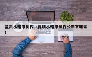 齐河呈贡小程序制作（昆明小程序制作公司有哪些）