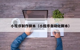 齐河小程序制作脚本（小程序自动化脚本）