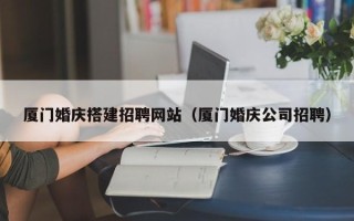 齐河厦门婚庆搭建招聘网站（厦门婚庆公司招聘）