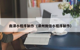 齐河南漳小程序制作（漳州微信小程序制作）