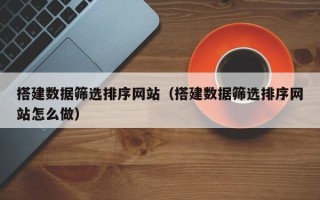 齐河搭建数据筛选排序网站（搭建数据筛选排序网站怎么做）