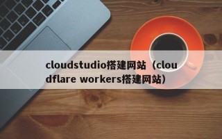 齐河cloudstudio搭建网站（cloudflare workers搭建网站）
