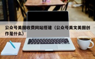 齐河公众号美图收费网站搭建（公众号美文美图创作是什么）