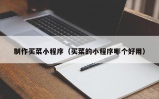 齐河制作买菜小程序（买菜的小程序哪个好用）