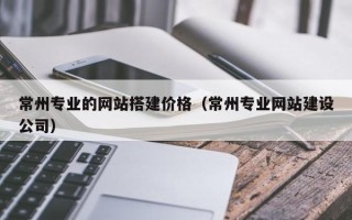 齐河常州专业的网站搭建价格（常州专业网站建设公司）