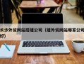齐河长沙外贸网站搭建公司（建外贸网站哪家公司好）