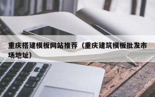 齐河重庆搭建模板网站推荐（重庆建筑模板批发市场地址）