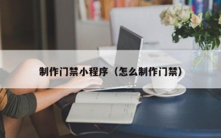 齐河制作门禁小程序（怎么制作门禁）